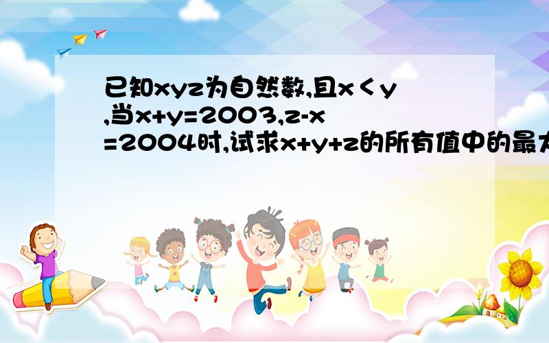 已知xyz为自然数,且x＜y,当x+y=2003,z-x=2004时,试求x+y+z的所有值中的最大值