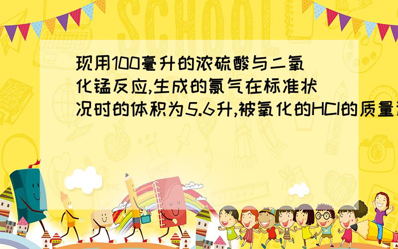 现用100毫升的浓硫酸与二氧化锰反应,生成的氯气在标准状况时的体积为5.6升,被氧化的HCI的质量谢谢啊