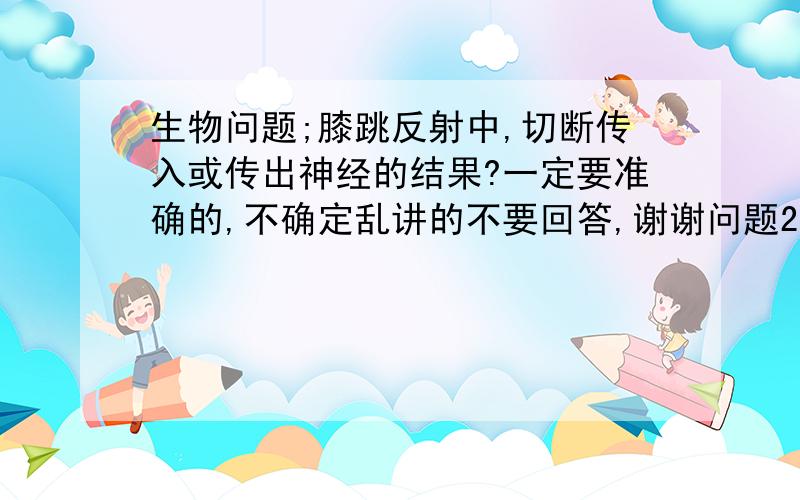 生物问题;膝跳反射中,切断传入或传出神经的结果?一定要准确的,不确定乱讲的不要回答,谢谢问题2：膝跳反射中,怎样使感到疼痛膝盖不跳起,又怎样使无感到疼痛,膝盖却跳起