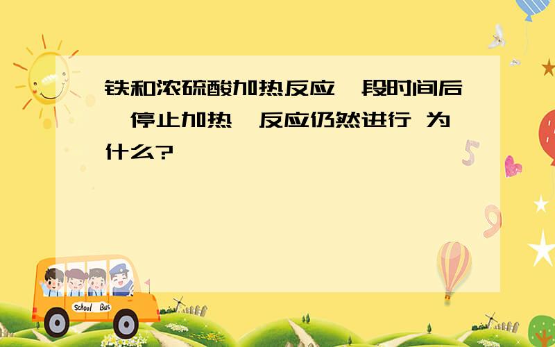 铁和浓硫酸加热反应一段时间后,停止加热,反应仍然进行 为什么?