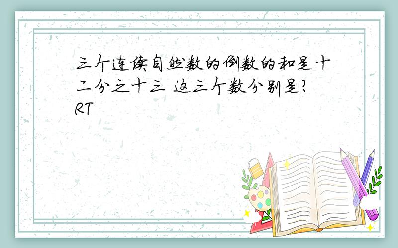 三个连续自然数的倒数的和是十二分之十三 这三个数分别是?RT