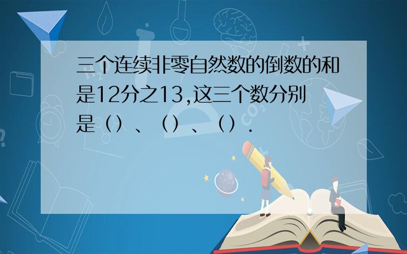 三个连续非零自然数的倒数的和是12分之13,这三个数分别是（）、（）、（）.