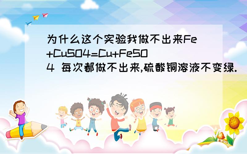 为什么这个实验我做不出来Fe+CuSO4=Cu+FeSO4 每次都做不出来,硫酸铜溶液不变绿.