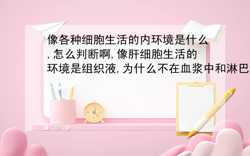 像各种细胞生活的内环境是什么,怎么判断啊,像肝细胞生活的环境是组织液,为什么不在血浆中和淋巴中存在啊.就给出一个细胞,怎么判断它生活的环境啊,还是有个表能背也行啊