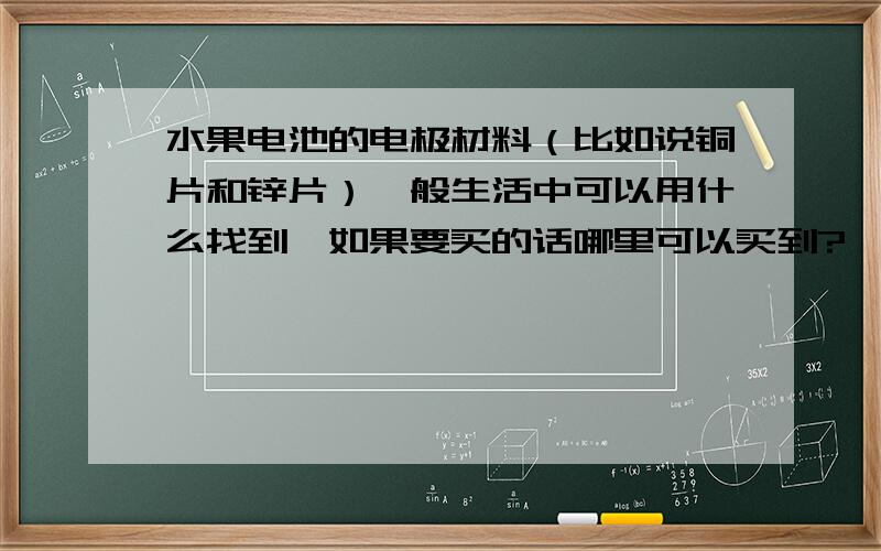 水果电池的电极材料（比如说铜片和锌片）一般生活中可以用什么找到,如果要买的话哪里可以买到?