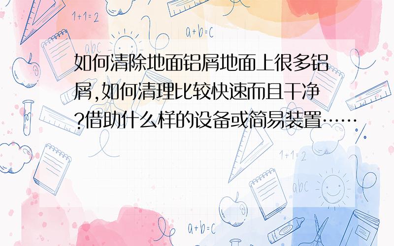 如何清除地面铝屑地面上很多铝屑,如何清理比较快速而且干净?借助什么样的设备或简易装置……