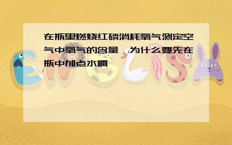 在瓶里燃烧红磷消耗氧气测定空气中氧气的含量,为什么要先在瓶中加点水啊