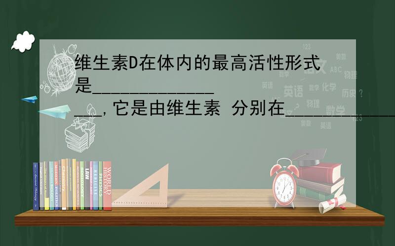 维生素D在体内的最高活性形式是________________,它是由维生素 分别在________________和________________二次________________而来的.