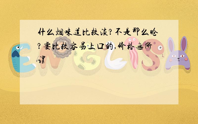 什么烟味道比较淡?不是那么呛?要比较容易上口的,价格无所谓