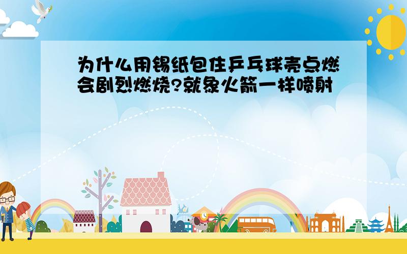 为什么用锡纸包住乒乓球壳点燃会剧烈燃烧?就象火箭一样喷射