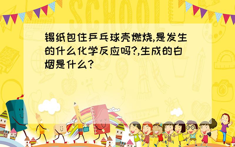 锡纸包住乒乓球壳燃烧,是发生的什么化学反应吗?,生成的白烟是什么?