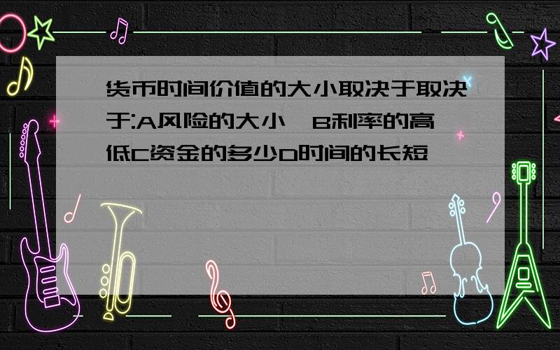 货币时间价值的大小取决于取决于:A风险的大小,B利率的高低C资金的多少D时间的长短