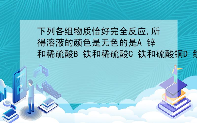 下列各组物质恰好完全反应,所得溶液的颜色是无色的是A 锌和稀硫酸B 铁和稀硫酸C 铁和硫酸铜D 鉄和稀盐酸