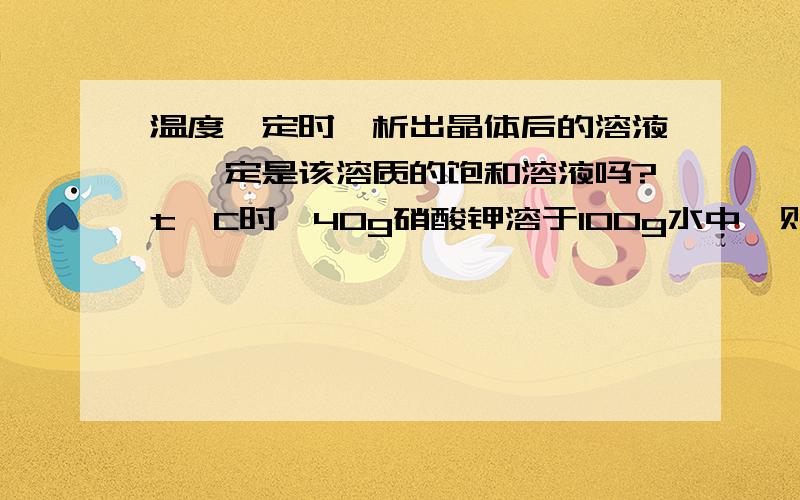 温度一定时,析出晶体后的溶液,一定是该溶质的饱和溶液吗?t°C时,40g硝酸钾溶于100g水中,则该温度时硝酸钾溶解度一定为40g吗?哪个对哪个错啊?