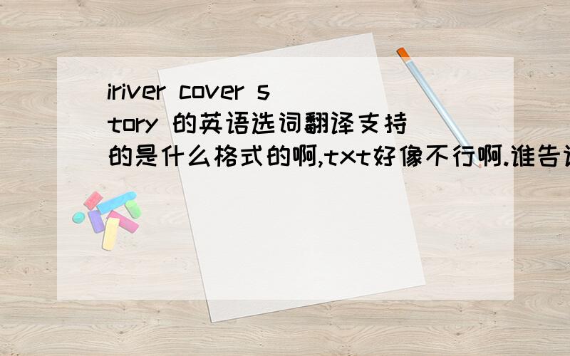 iriver cover story 的英语选词翻译支持的是什么格式的啊,txt好像不行啊.谁告诉我啊iver cover story 的英语选词翻译支持的是什么格式的啊,txt好像不行啊.谁告诉我啊还有,irb貌似支持的较好,有转换