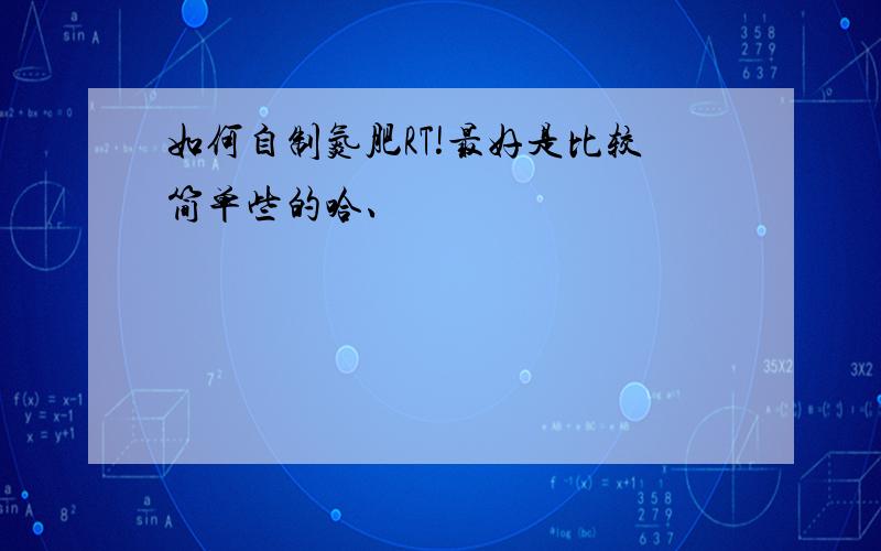 如何自制氮肥RT!最好是比较简单些的哈、