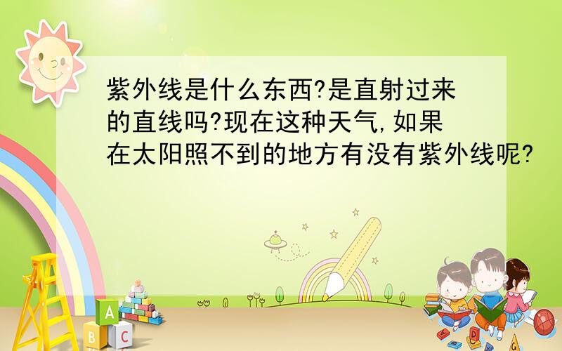 紫外线是什么东西?是直射过来的直线吗?现在这种天气,如果在太阳照不到的地方有没有紫外线呢?