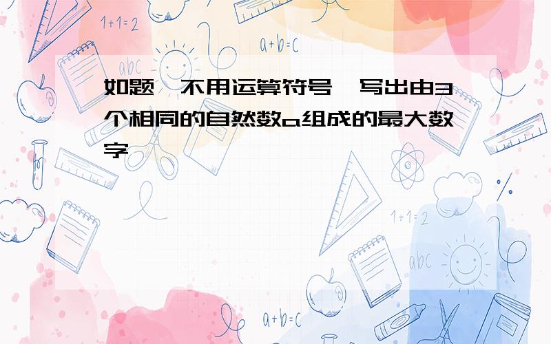 如题,不用运算符号,写出由3个相同的自然数a组成的最大数字