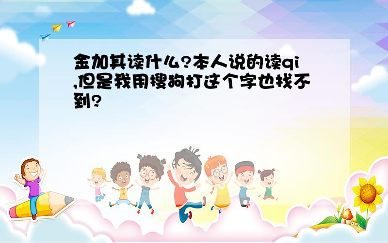 金加其读什么?本人说的读qi,但是我用搜狗打这个字也找不到?