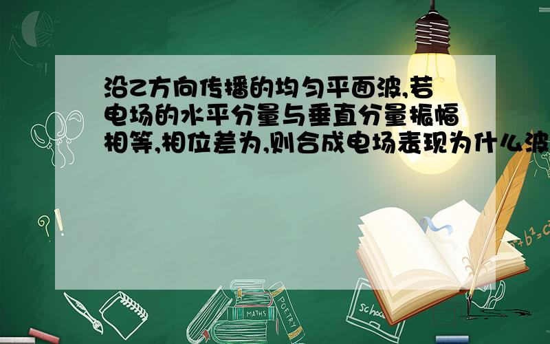 沿Z方向传播的均匀平面波,若电场的水平分量与垂直分量振幅相等,相位差为,则合成电场表现为什么波?