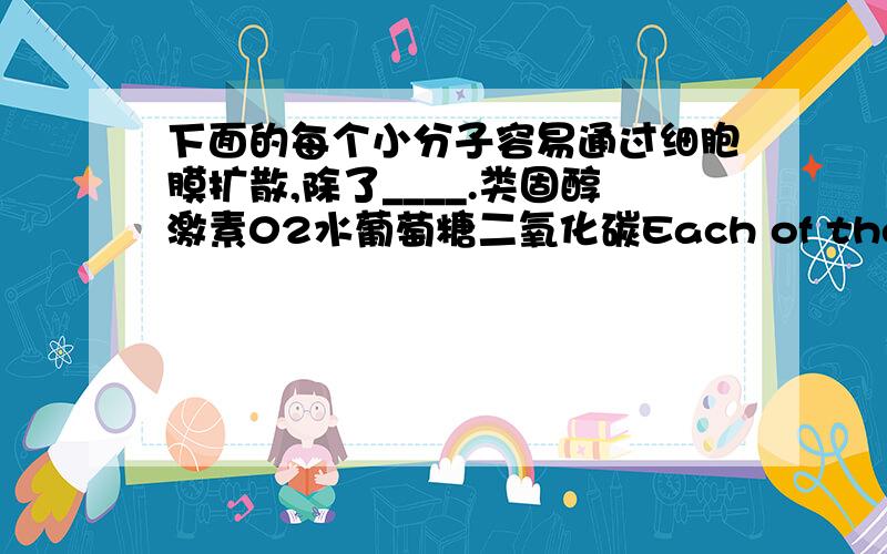 下面的每个小分子容易通过细胞膜扩散,除了____.类固醇激素02水葡萄糖二氧化碳Each of the following small molecules easily diffuses through the cell membrane EXCEPT ____.steroid hormones O2 H2O glucose CO2