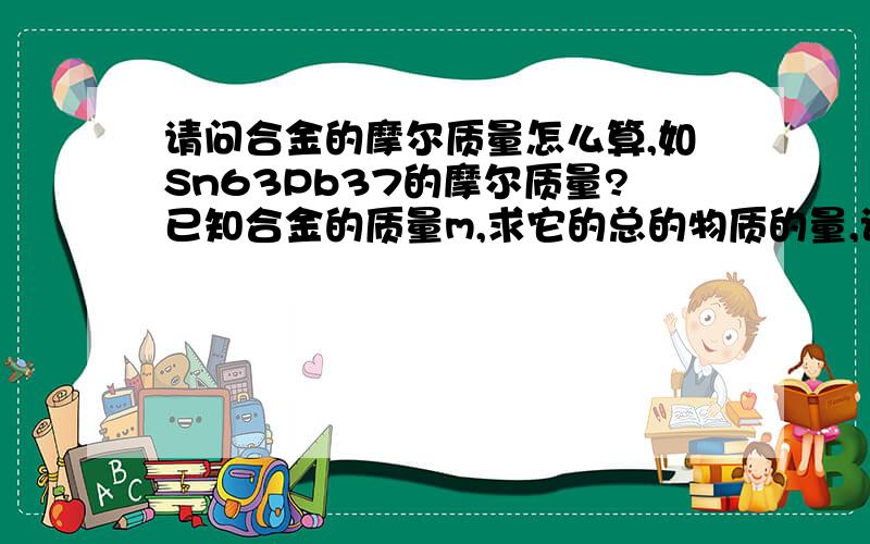 请问合金的摩尔质量怎么算,如Sn63Pb37的摩尔质量?已知合金的质量m,求它的总的物质的量,该怎么求呢