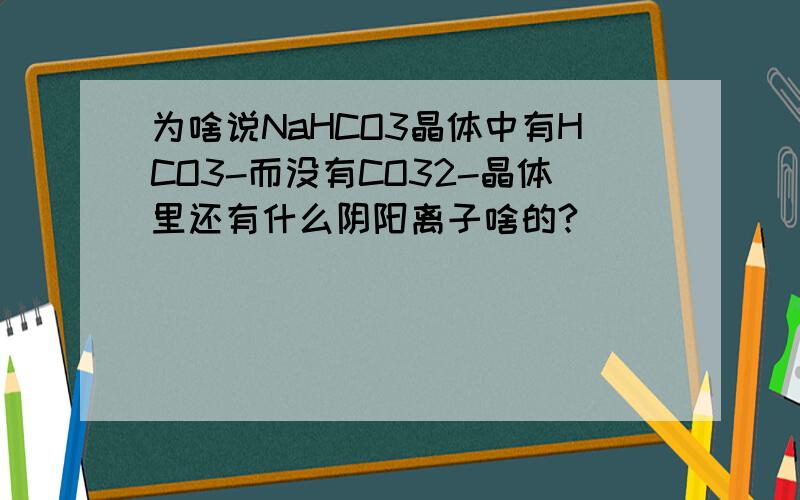 为啥说NaHCO3晶体中有HCO3-而没有CO32-晶体里还有什么阴阳离子啥的?