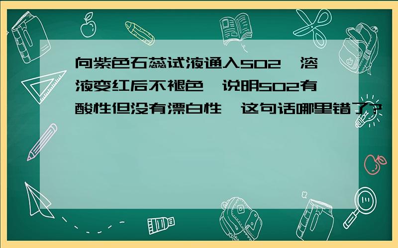 向紫色石蕊试液通入SO2,溶液变红后不褪色,说明SO2有酸性但没有漂白性,这句话哪里错了?