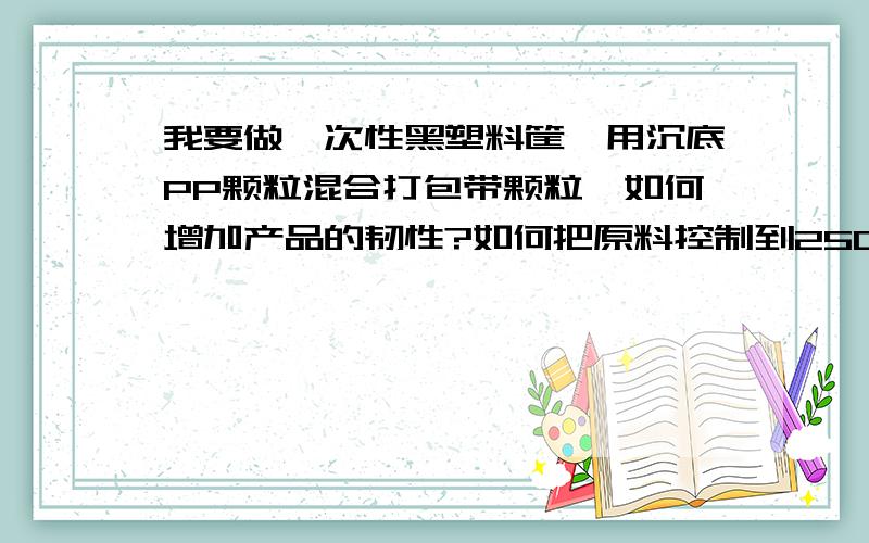 我要做一次性黑塑料筐,用沉底PP颗粒混合打包带颗粒,如何增加产品的韧性?如何把原料控制到2500/吨?