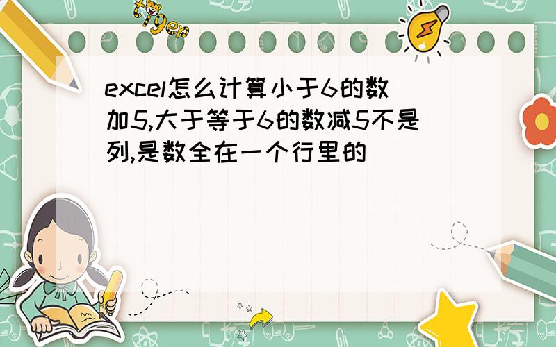 excel怎么计算小于6的数加5,大于等于6的数减5不是列,是数全在一个行里的