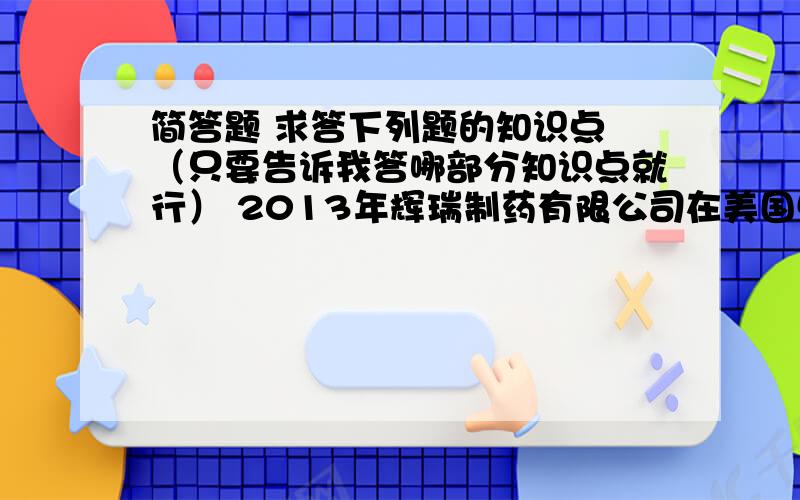 简答题 求答下列题的知识点 （只要告诉我答哪部分知识点就行） 2013年辉瑞制药有限公司在美国500强排行榜中公司排名第148为,辉瑞作为特大型制药公司,是耗能大户,辉瑞领导对节能特别重视