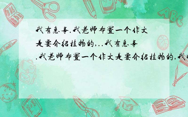 我有急事.我老师布置一个作文是要介绍植物的,..我有急事.我老师布置一个作文是要介绍植物的,我明天就要交.我今晚任务太多,写在这上面也行,一直等