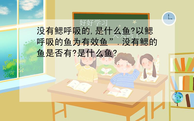 没有鳃呼吸的,是什么鱼?以鳃呼吸的鱼为有效鱼”.没有鳃的鱼是否有?是什么鱼?