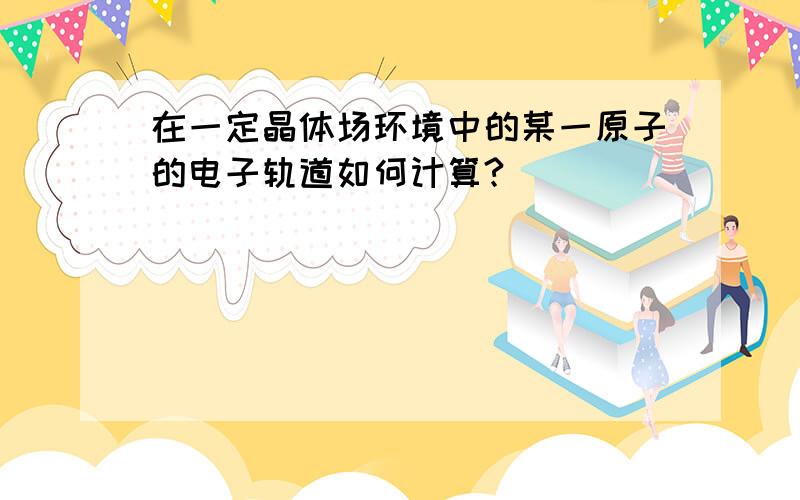 在一定晶体场环境中的某一原子的电子轨道如何计算?