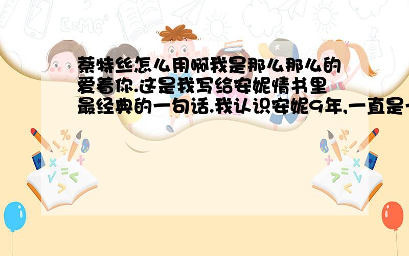 萘特丝怎么用啊我是那么那么的爱着你.这是我写给安妮情书里最经典的一句话.我认识安妮9年,一直是一个班.安妮长得玲珑剔透,用老枪的话说有一种魔鬼的力量.隔壁班的好几个男生给安妮写