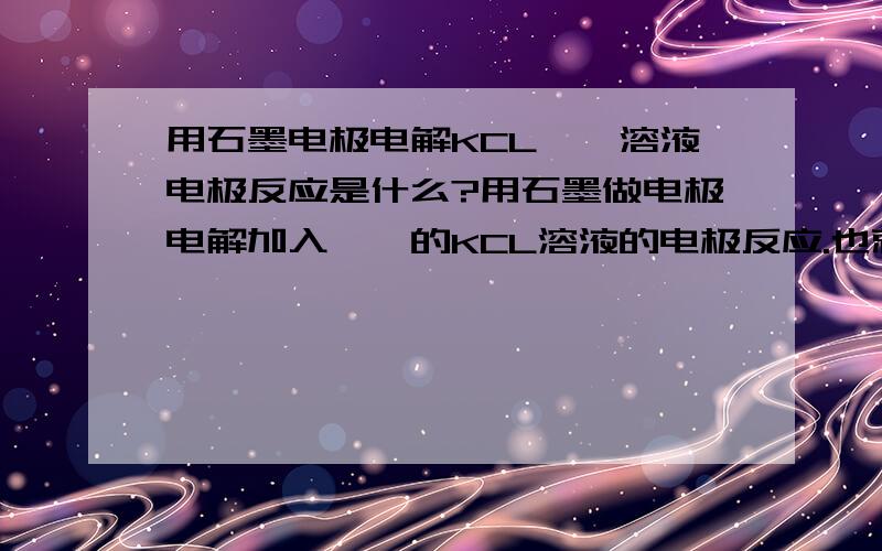 用石墨电极电解KCL酚酞溶液电极反应是什么?用石墨做电极电解加入酚酞的KCL溶液的电极反应.也就是做正负极的石墨上的反应?谢谢.