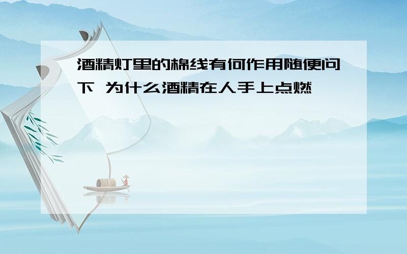 酒精灯里的棉线有何作用随便问下 为什么酒精在人手上点燃