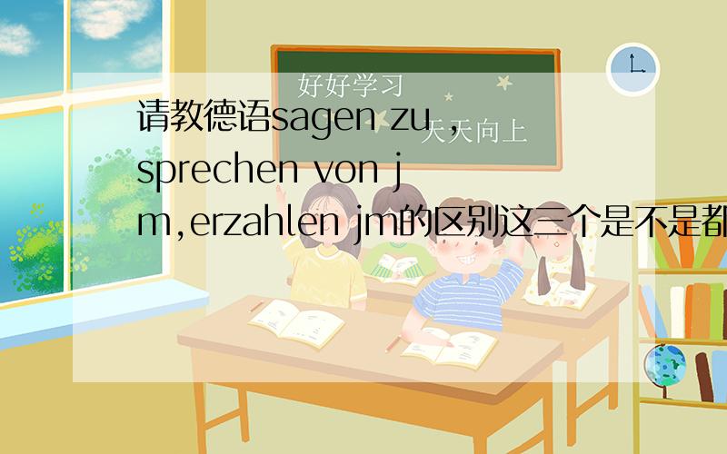 请教德语sagen zu ,sprechen von jm,erzahlen jm的区别这三个是不是都有告诉的意思?用起来有什么区别吗?还有sprechen von ,sprechen uber,erzahlen von,erzahlen uber 有什么区别?除了VON后面接三格,UBER后面接四格,