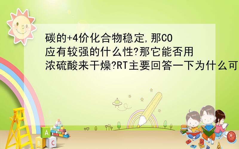 碳的+4价化合物稳定,那CO应有较强的什么性?那它能否用浓硫酸来干燥?RT主要回答一下为什么可以用浓硫酸干燥CO