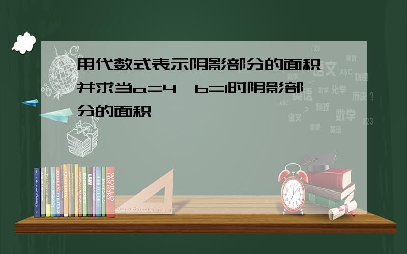 用代数式表示阴影部分的面积,并求当a=4,b=1时阴影部分的面积