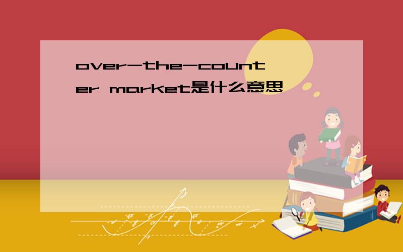 over-the-counter market是什么意思