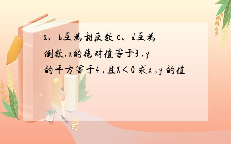 a、b互为相反数 c、d互为倒数,x的绝对值等于3 ,y的平方等于4 ,且X＜0 求x ,y 的值