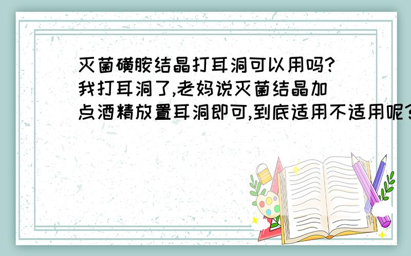 灭菌磺胺结晶打耳洞可以用吗?我打耳洞了,老妈说灭菌结晶加点酒精放置耳洞即可,到底适用不适用呢?