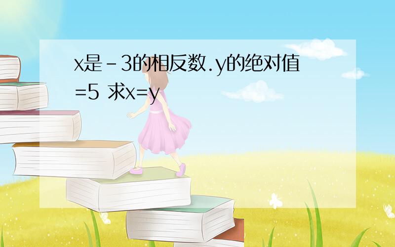 x是-3的相反数.y的绝对值=5 求x=y