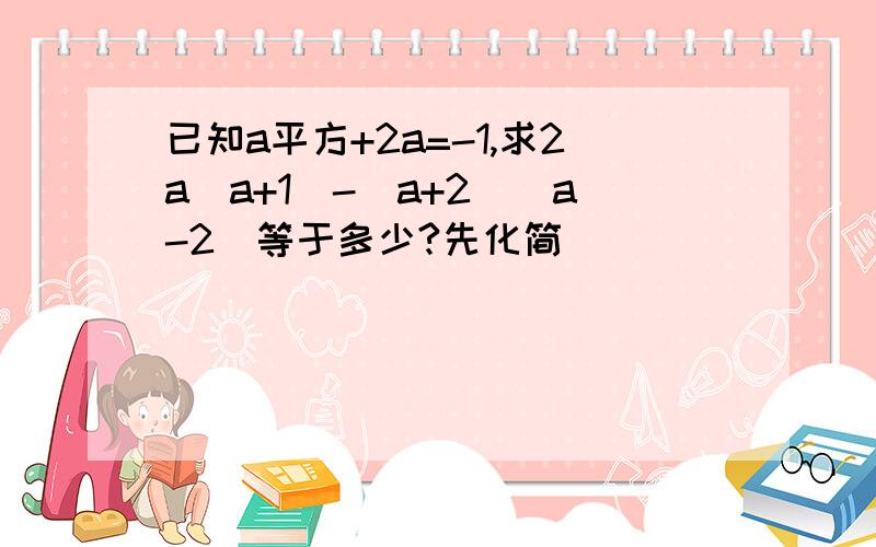 已知a平方+2a=-1,求2a（a+1）-（a+2）（a-2）等于多少?先化简