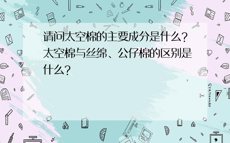 请问太空棉的主要成分是什么?太空棉与丝绵、公仔棉的区别是什么?