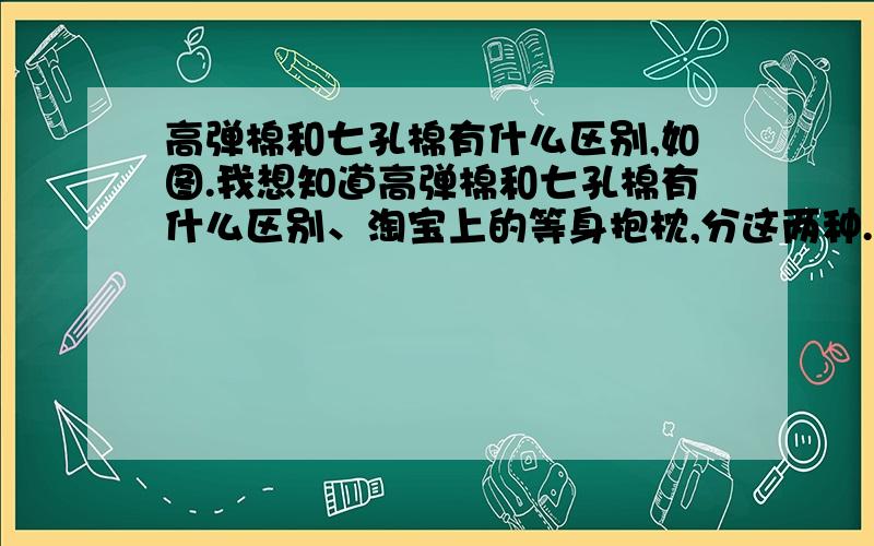 高弹棉和七孔棉有什么区别,如图.我想知道高弹棉和七孔棉有什么区别、淘宝上的等身抱枕,分这两种.价格方面,七孔棉价格比高弹棉那个贵很多.我想知道这两种有什么区别啊.