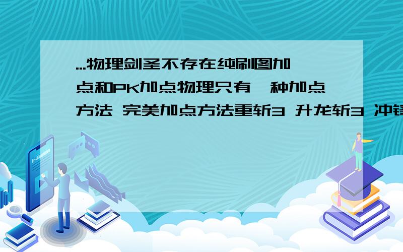 ...物理剑圣不存在纯刷图加点和PK加点物理只有一种加点方法 完美加点方法重斩3 升龙斩3 冲锋2 翻腾5 斗气净化1 浮空调剂1 重拳1 侧踢1 三连斩2 区域连击2 切骨之刃3 挥斩姿势3 直线进击1 躲