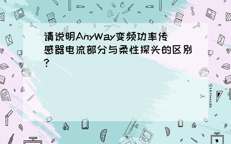 请说明AnyWay变频功率传感器电流部分与柔性探头的区别?