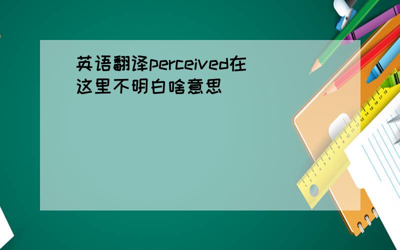 英语翻译perceived在这里不明白啥意思